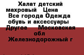 Халат детский махровый › Цена ­ 400 - Все города Одежда, обувь и аксессуары » Другое   . Московская обл.,Железнодорожный г.